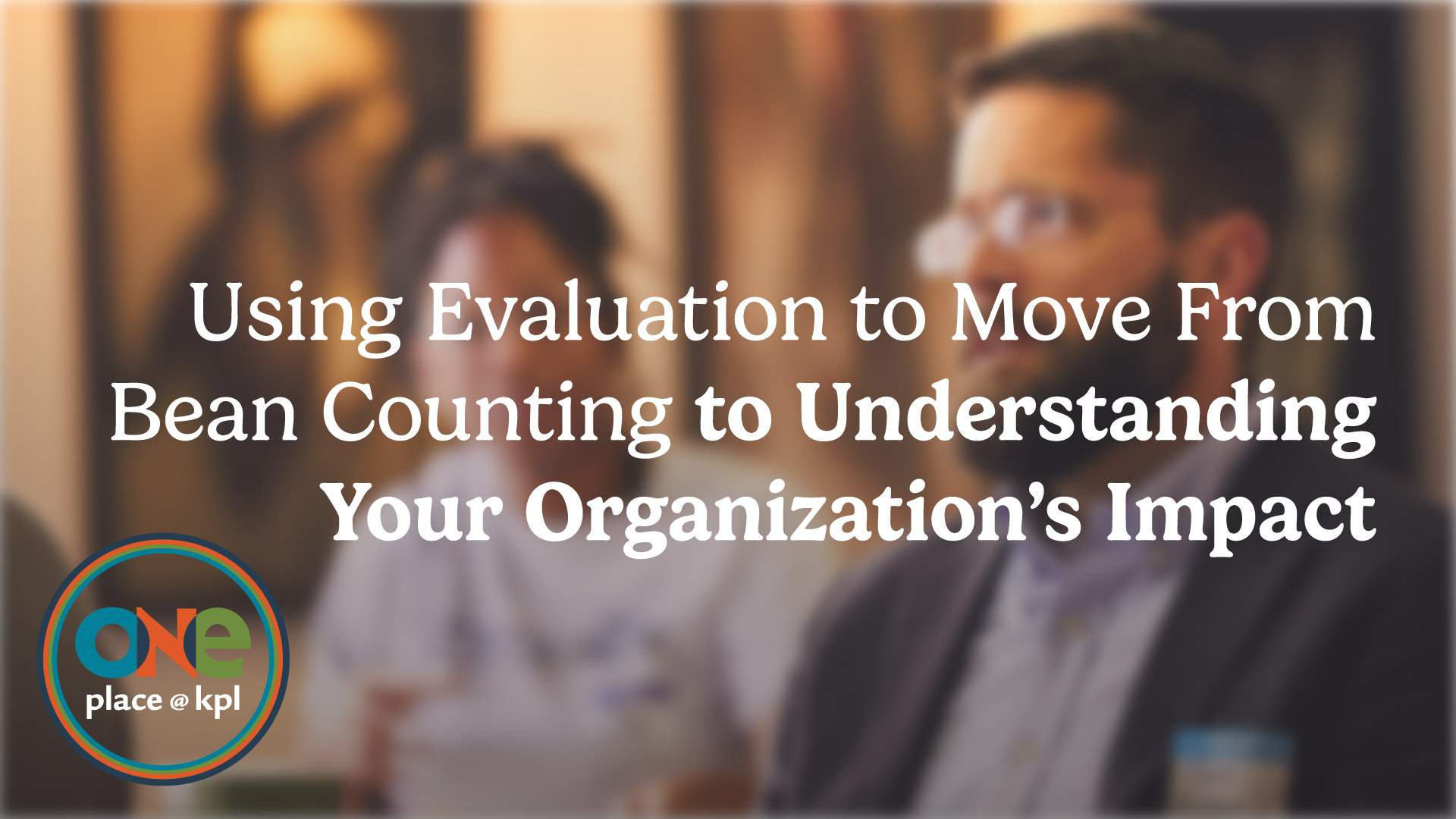Using Evaluation to Move From Bean Counting to Understanding Your Organization’s Impact